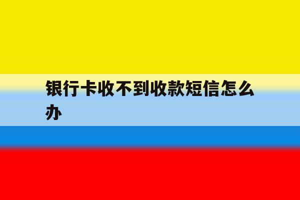 银行卡收不到收款短信怎么办 银行卡收不到收款短信怎么办