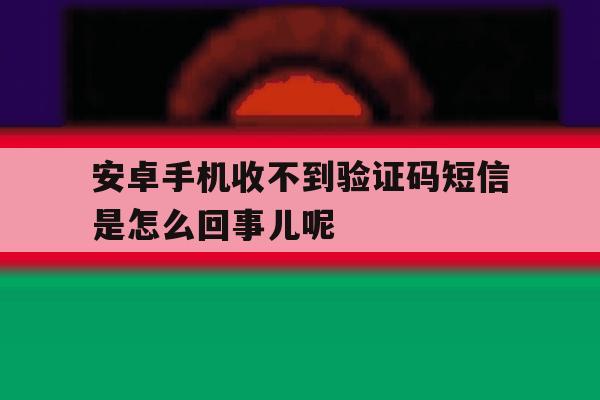 包含安卓手机收不到验证码短信是怎么回事儿呢的词条 包含安卓手机收不到验证码短信是怎么回事儿呢的词条