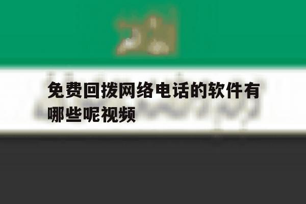 免费回拨网络电话的软件有哪些呢视频 免费回拨网络电话的软件有哪些呢视频