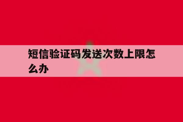 短信验证码发送次数上限怎么办 短信验证码发送次数上限怎么办