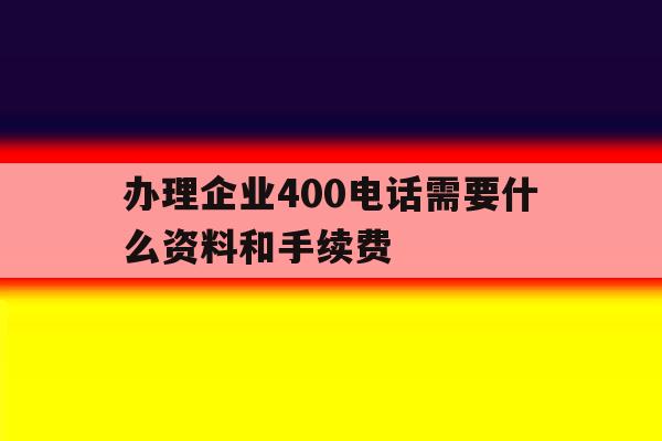 关于办理企业400电话需要什么资料和手续费的信息 关于办理企业400电话需要什么资料和手续费的信息