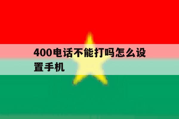 400电话不能打吗怎么设置手机 400电话不能打吗怎么设置手机