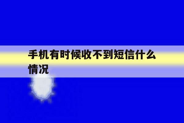 手机有时候收不到短信什么情况 手机有时候收不到短信什么情况