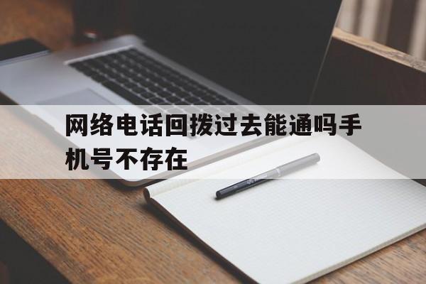网络电话回拨过去能通吗手机号不存在 网络电话回拨过去能通吗手机号不存在