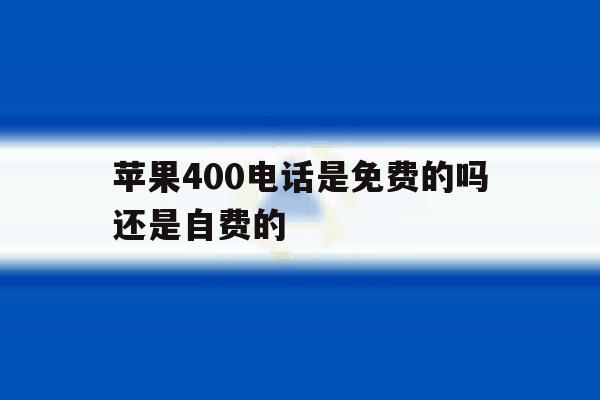 苹果400电话是免费的吗还是自费的 苹果400电话是免费的吗还是自费的