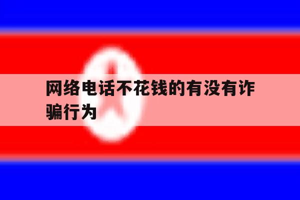 网络电话不花钱的有没有诈骗行为 网络电话不花钱的有没有诈骗行为