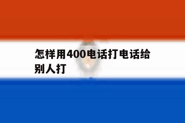 怎样用400电话打电话给别人打 怎样用400电话打电话给别人打