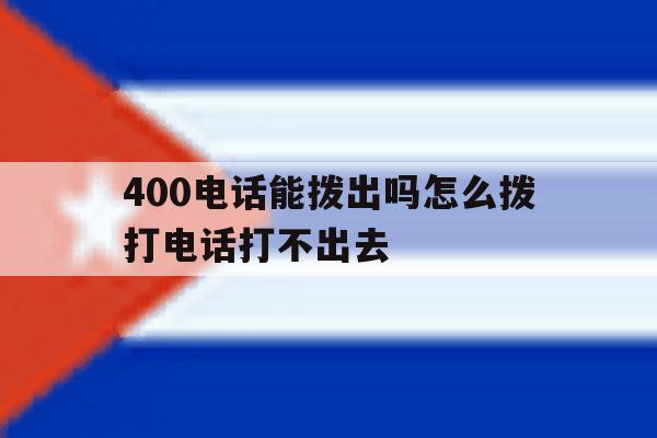 400电话能拨出吗怎么拨打电话打不出去 400电话能拨出吗怎么拨打电话打不出去