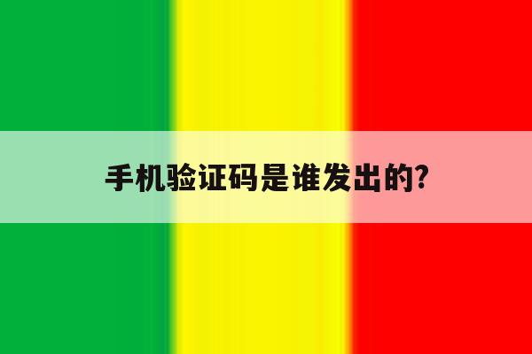 手机验证码是谁发出的? 手机验证码是谁发出的?