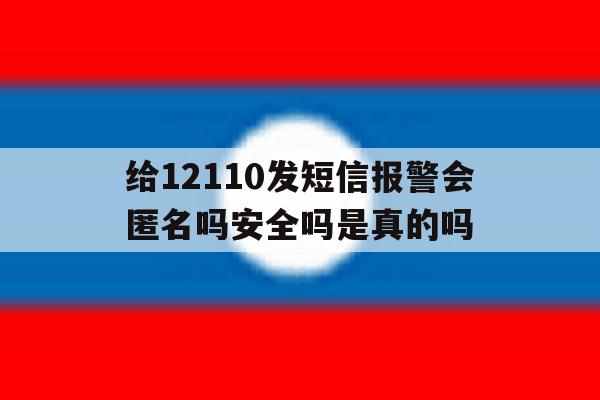 给12110发短信报警会匿名吗安全吗是真的吗 给12110发短信报警会匿名吗安全吗是真的吗