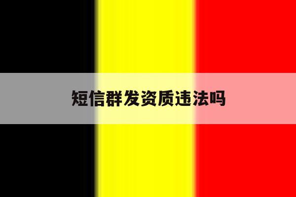 短信群发资质违法吗 短信群发资质违法吗