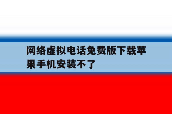网络虚拟电话免费版下载苹果手机安装不了 网络虚拟电话免费版下载苹果手机安装不了