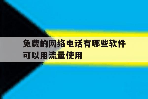 免费的网络电话有哪些软件可以用流量使用 免费的网络电话有哪些软件可以用流量使用