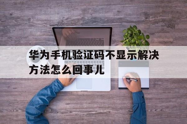 华为手机验证码不显示解决方法怎么回事儿的简单介绍 华为手机验证码不显示解决方法怎么回事儿的简单介绍