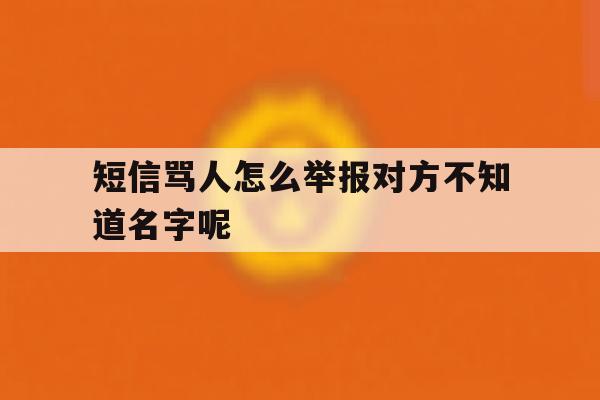 包含短信骂人怎么举报对方不知道名字呢的词条 包含短信骂人怎么举报对方不知道名字呢的词条