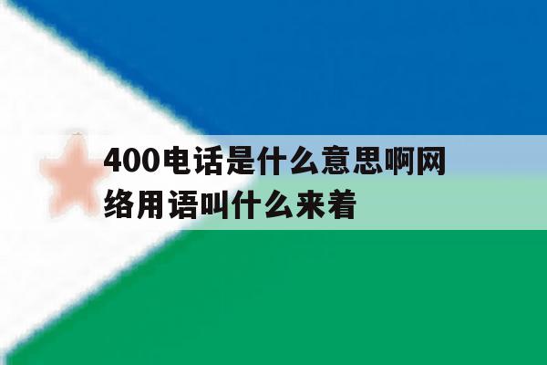 400电话是什么意思啊网络用语叫什么来着 400电话是什么意思啊网络用语叫什么来着