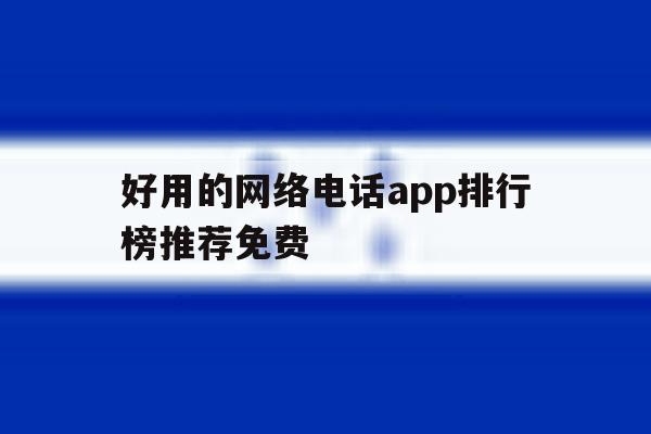 好用的网络电话app排行榜推荐免费 好用的网络电话app排行榜推荐免费