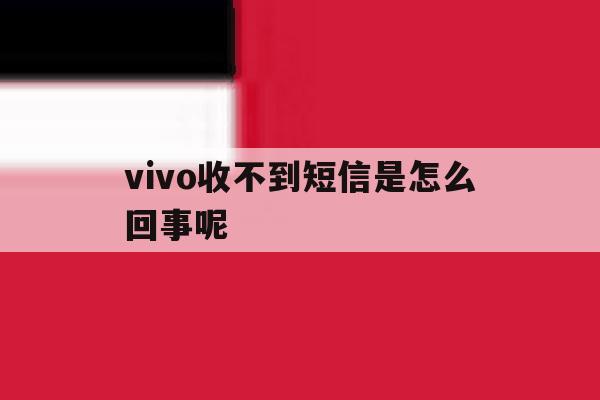 vivo收不到短信是怎么回事呢 vivo收不到短信是怎么回事呢