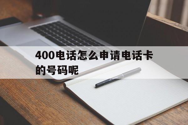400电话怎么申请电话卡的号码呢 400电话怎么申请电话卡的号码呢