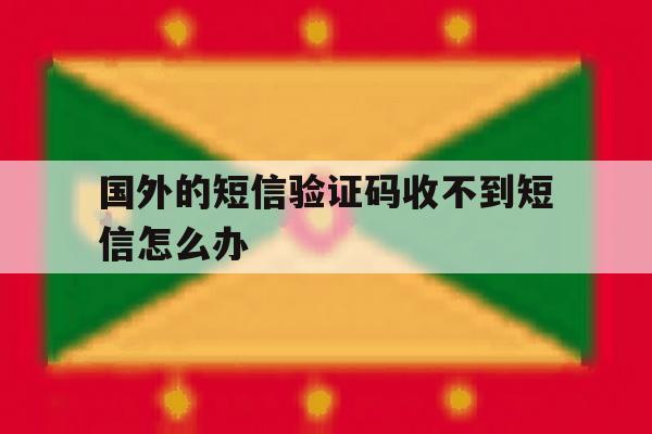国外的短信验证码收不到短信怎么办 国外的短信验证码收不到短信怎么办