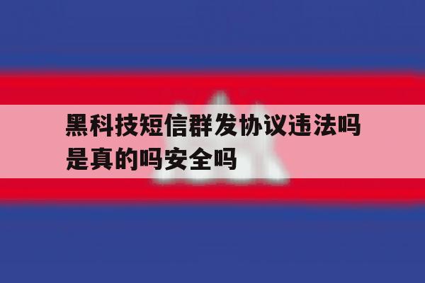 黑科技短信群发协议违法吗是真的吗安全吗的简单介绍 黑科技短信群发协议违法吗是真的吗安全吗的简单介绍