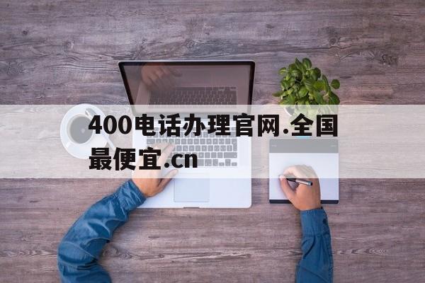 400电话办理官网.全国最便宜.cn的简单介绍 400电话办理官网.全国最便宜.cn的简单介绍