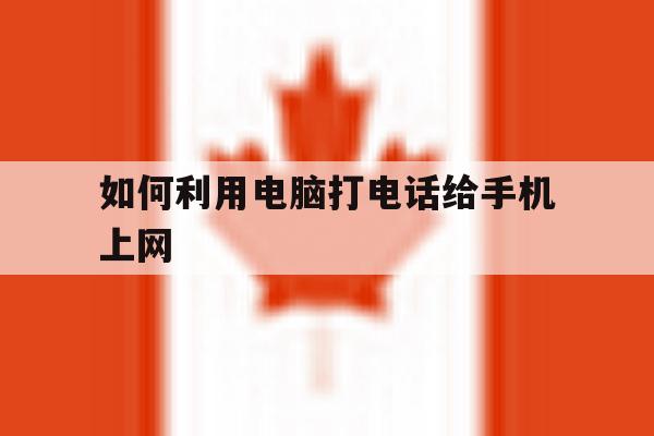如何利用电脑打电话给手机上网 如何利用电脑打电话给手机上网