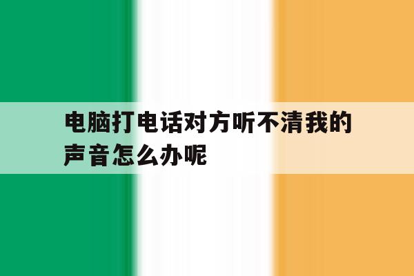 关于电脑打电话对方听不清我的声音怎么办呢的信息 关于电脑打电话对方听不清我的声音怎么办呢的信息