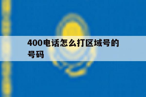 400电话怎么打区域号的号码 400电话怎么打区域号的号码