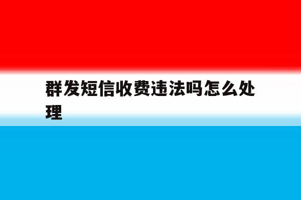 群发短信收费违法吗怎么处理 群发短信收费违法吗怎么处理