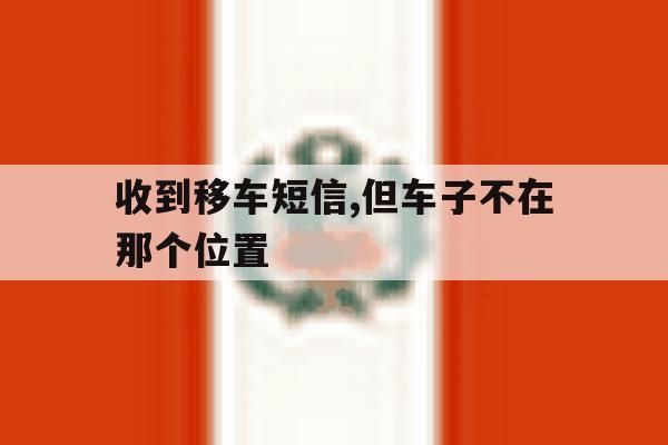 收到移车短信,但车子不在那个位置 收到移车短信,但车子不在那个位置