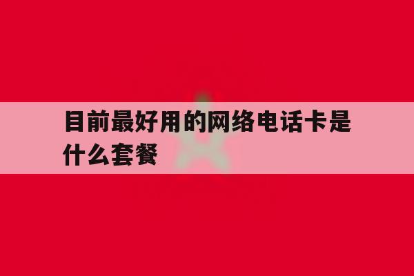 目前最好用的网络电话卡是什么套餐 目前最好用的网络电话卡是什么套餐