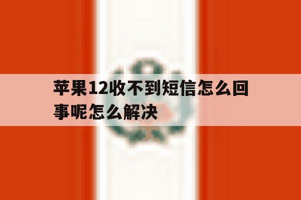 关于苹果12收不到短信怎么回事呢怎么解决的信息 关于苹果12收不到短信怎么回事呢怎么解决的信息