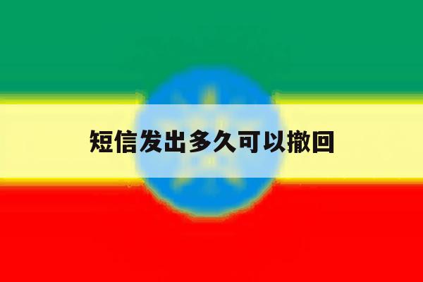 短信发出多久可以撤回 短信发出多久可以撤回