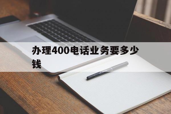 办理400电话业务要多少钱 办理400电话业务要多少钱