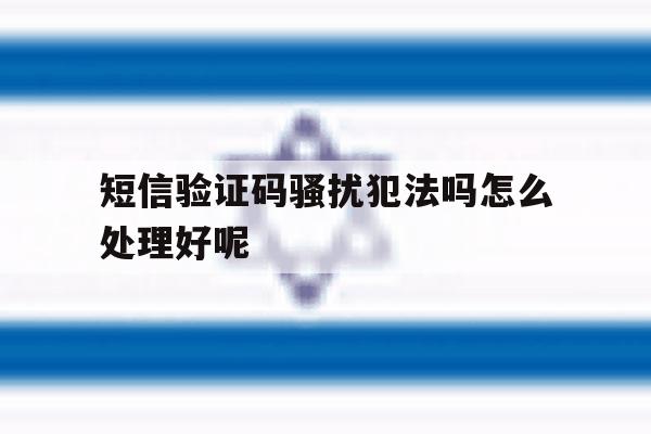短信验证码骚扰犯法吗怎么处理好呢 短信验证码骚扰犯法吗怎么处理好呢