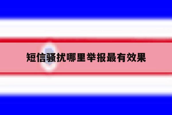 短信骚扰哪里举报最有效果 短信骚扰哪里举报最有效果