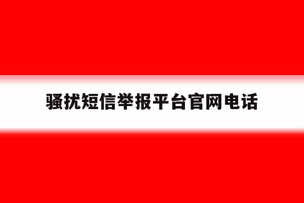 骚扰短信举报平台官网电话 骚扰短信举报平台官网电话