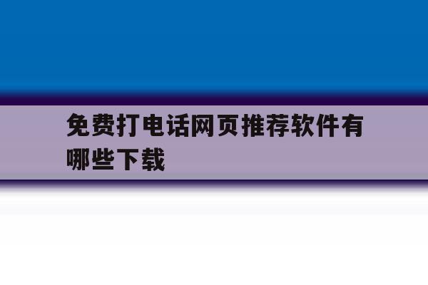 免费打电话网页推荐软件有哪些下载 免费打电话网页推荐软件有哪些下载