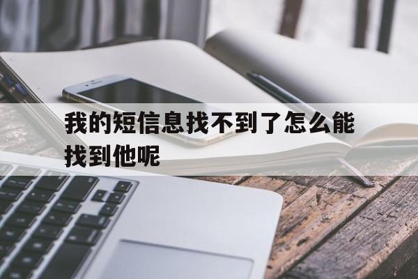 我的短信息找不到了怎么能找到他呢的简单介绍 我的短信息找不到了怎么能找到他呢的简单介绍