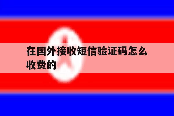 在国外接收短信验证码怎么收费的 在国外接收短信验证码怎么收费的