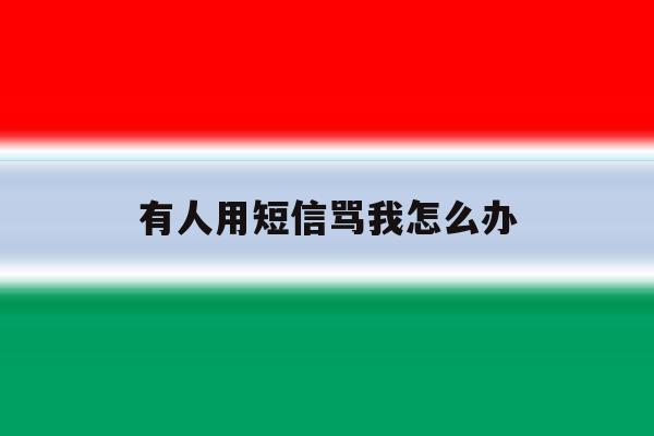 有人用短信骂我怎么办 有人用短信骂我怎么办