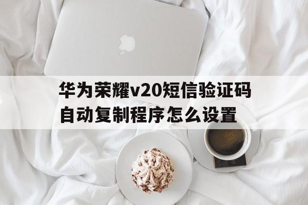 华为荣耀v20短信验证码自动复制程序怎么设置 华为荣耀v20短信验证码自动复制程序怎么设置