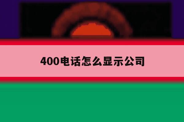400电话怎么显示公司 400电话怎么显示公司