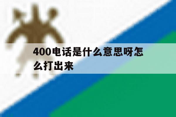 400电话是什么意思呀怎么打出来 400电话是什么意思呀怎么打出来