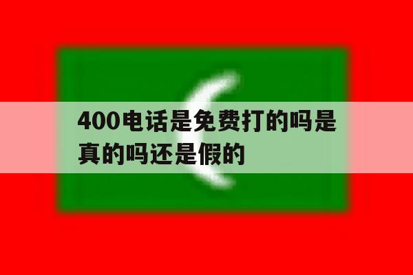 400电话是免费打的吗是真的吗还是假的 400电话是免费打的吗是真的吗还是假的
