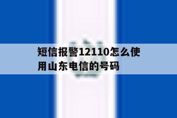 短信报警12110怎么使用山东电信的号码 短信报警12110怎么使用山东电信的号码