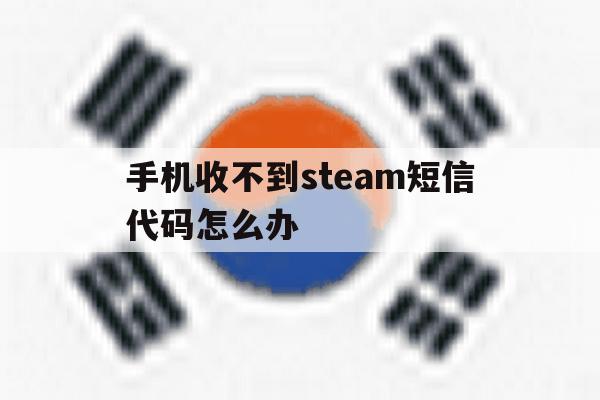 关于手机收不到steam短信代码怎么办的信息 关于手机收不到steam短信代码怎么办的信息