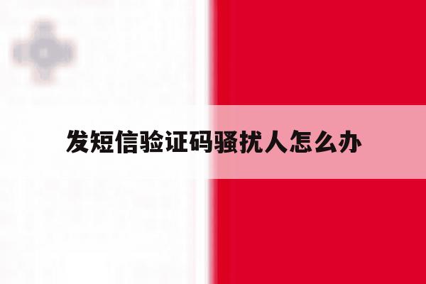 发短信验证码骚扰人怎么办 发短信验证码骚扰人怎么办