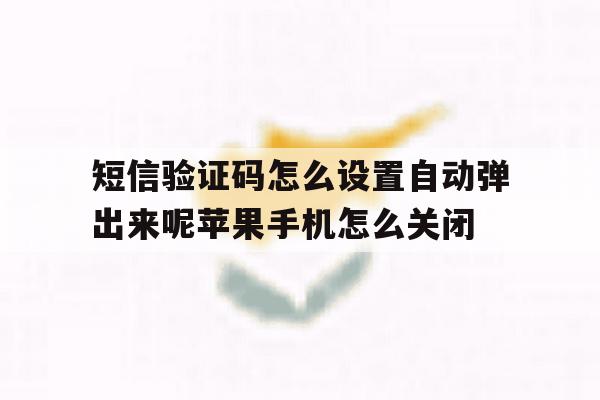 关于短信验证码怎么设置自动弹出来呢苹果手机怎么关闭的信息 关于短信验证码怎么设置自动弹出来呢苹果手机怎么关闭的信息